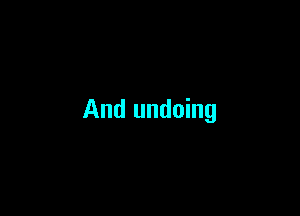 And undoing