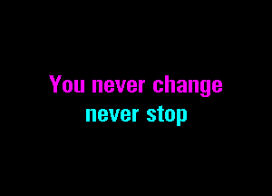 You never change

never stop