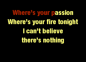 Where's your passion
Where,s your fire tonight

I camt believe
therds nothing