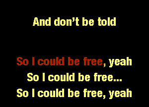 And don't be told

30 I could be free, yeah
So I could be free...
So I could be free, yeah