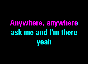 Anywhere, anywhere

ask me and I'm there
yeah