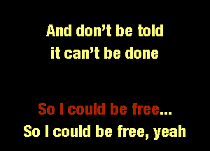 And domt be told
it can't be done

So I could be free...
So I could be free, yeah