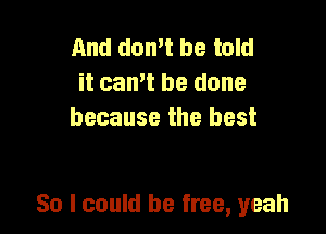 And domt be told
it can't be done
because the best

So I could be free, yeah