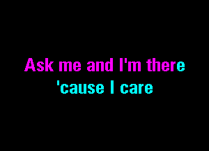 Ask me and I'm there

'cause I care