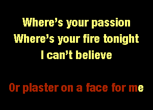 Where's your passion
Where's your fire tonight
I can't believe

0r plaster on a face for me