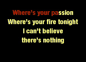 Where's your passion
Where,s your fire tonight

I camt believe
therds nothing