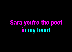Sara you're the poet

in my heart