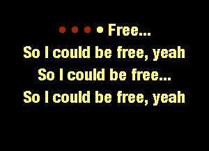 o o o 0 Free...
30 I could be free, yeah

So I could be free...
So I could be free, yeah