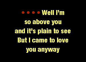 o o o 0 Well I'm
so above you

and it's plain to see
But I came to love

you anyway