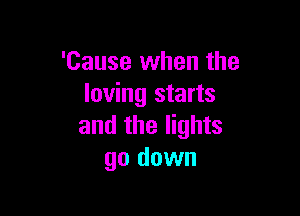 'Cause when the
loving starts

and the lights
go down