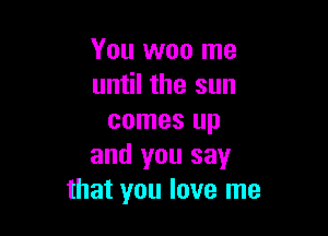 You won me
until the sun

comes up
and you say
that you love me