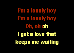 Pm a lonely boy
Pm a lonely boy
Oh, oh oh

I got a love that
keeps me waiting