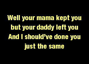 Well your mama kept you
but your daddy left you
And I should've done you
just the same