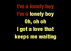 I'm a lonely boy
I'm a lonely boy
Oh, oh oh

I got a love that
keeps me waiting