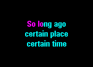 So long ago

certain place
certain time