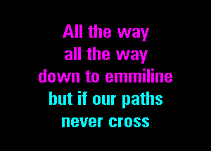 All the way
all the way

down to emmiline
but if our paths
never cross