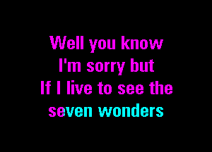 Well you know
I'm sorry but

If I live to see the
seven wonders