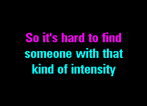 So it's hard to find

someone with that
kind of intensity