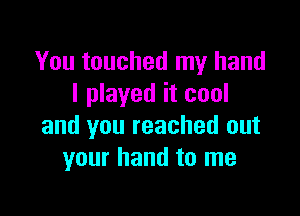 You touched my hand
I played it cool

and you reached out
your hand to me