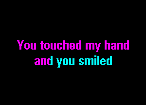 You touched my hand

and you smiled