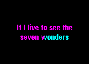 If I live to see the

seven wonders