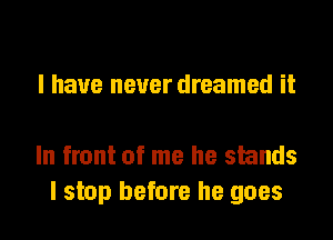 I have never dreamed it

In front of me he stands
I stop before he goes