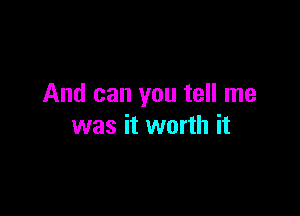 And can you tell me

was it worth it