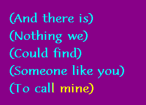 (And there is)
(Nothing we)

(Could find)

(Someone like you)

(To call mine)