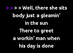 a- za- a- Well, there she sits
body just a gleamin'
in the sun

There to greet
a workin' man when
his day is done