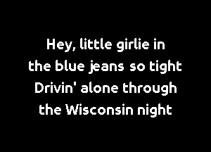 Hey, little girlie in
the blue jeans so tight

Drivin' alone through
the Wisconsin night