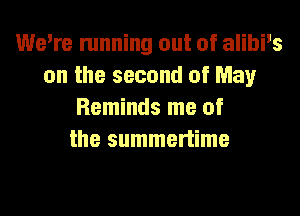 We're running out of alibi's
on the second of May
Reminds me of
the summertime