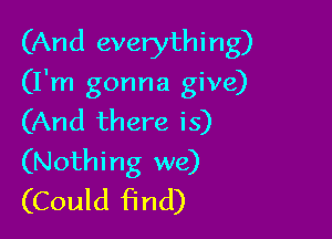 (And everythi ng)

(I'm gonna give)

(And there is)
(Nothing we)
(Could find)