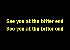 See you at the bitter end

See you at the bitter end