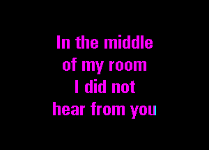 In the middle
of my room

I did not
hear from you