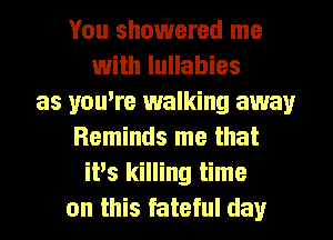 You showered me
with lullabies
as youtre walking away
Reminds me that
itts killing time
on this fateful day