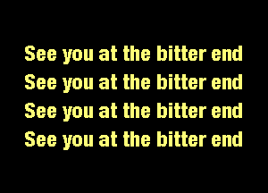 See you at the bitter end
See you at the bitter end
See you at the bitter end
See you at the bitter end