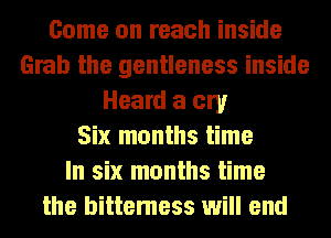 Come on reach inside
Grab the gentleness inside
Heard a cry
Six months time
In six months time
the bittemess will end