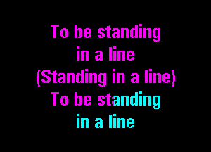 To be standing
in a line

(Standing in a line)
To be standing
in a line