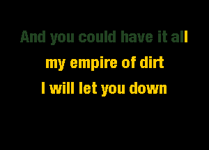 And you could have it all
my empire of dirt

I will let you down