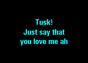 Tusk!

Justsaythat
you love me ah