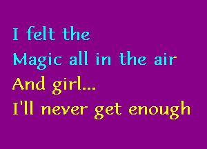 I felt the

Magic all in the air
And girl...

I'll never get enough