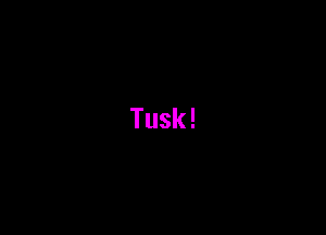 Tusk!