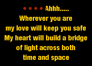 o o o 0 MM .....
Wherever you are
my love will keep you safe
My heart will build a bridge
of light across both
time and space