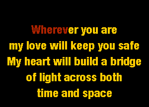 Wherever you are
my love will keep you safe
My heart will build a bridge
of light across both
time and space