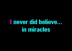 I never did believe...

in miracles