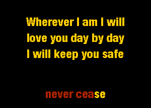 Wherever I am I will
love you day by day

I will keep you safe

never cease