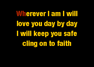 Wherever I am I will
love you day by day

I will keep you safe
cling on to faith