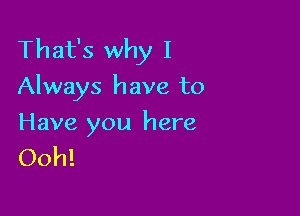 That's why I
Always have to

Have you here
Ooh!