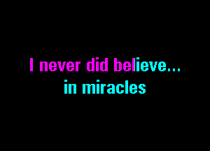 I never did believe...

in miracles