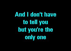 And I don't have
to tell you

but you're the
only one